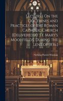 Lectures On the Doctrines and Practices of the Roman Catholic Church [Delivered at St. Mary's Moorfields, During the Lent of 1836.]