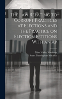 law Relating to Corrupt Practices at Elections and the Practice on Election Petitions With an Ap