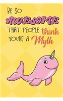 Be So Awesome That People Think You Are A Myth: Pink Narwhal Rainbow Horn Funny Book and Journal, Mythical Magical Dream Fantasy Lined Notebook for Boys Girls Men Women Who Are Amazing. Great for 