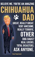 Funny Trump Journal - Believe Me. You're An Amazing Chihuahua Dad Great, Really Great. Very Awesome. Other Dog Dads? Real Losers. Total Disasters. Ask Anyone.