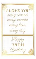 I Love You Every Second Every Minute Every Hour Every Day Happy 39th Birthday: 39th Birthday Gift / Journal / Notebook / Unique Greeting Cards Alternative