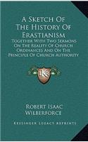 A Sketch Of The History Of Erastianism: Together With Two Sermons On The Reality Of Church Ordinances And On The Principle Of Church Authority (1851)