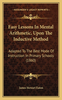 Easy Lessons In Mental Arithmetic, Upon The Inductive Method: Adapted To The Best Mode Of Instruction In Primary Schools (1860)