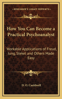 How You Can Become a Practical Psychoanalyst: Workable Applications of Freud, Jung, Stekel and Others Made Easy