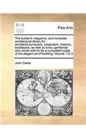 The builder's magazine, and complete architectural library for architects, surveyors, carpenters, masons, bricklayers, as well as every gentleman who would wish to be a competent judge of the elegant art of building, Volume 1 of 2