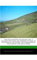 The Film Industry of Ireland, Vol. 1: Ireland's Hit Films Like Veronica Guerin, in the Name of the Father, the Commitments, the Snapper, and Much More