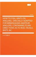 How to Fish, Hints on Angling: Specially Adapted for Birmingham Amateur Anglers, Containing Plain Directions as to Rod, Tackle, Baits, &C.