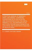 A Practical Manual of Minerals, Mines, and Mining: Comprising Suggestions as to the Localites and Associations of All the Useful Minerals, Full Descriptions of the Most Effective Methods for Both the Qualitative and Quantitative Analyses of Each of