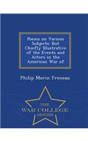 Poems on Various Subjects: But Chiefly Illustrative of the Events and Actors in the American War of - War College Series