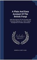A Plain And Easy Account Of The British Fungi: With Descriptions Of The Esculent And Poisonous Species, Etc. And A Tabular Arrangement Of Orders And Genera