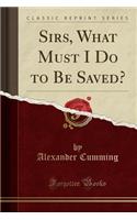 Sirs, What Must I Do to Be Saved? (Classic Reprint)