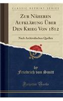 Zur NÃ¤heren AufklÃ¤rung Ã?ber Den Krieg Von 1812: Nach Archivalischen Quellen (Classic Reprint)