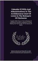 Calendar Of Wills And Administrations In The Archdeaconry Court Of Lewes In The Bishopric Of Chichester: Together With Those In The Archbishop Of Canterbury's Peculiar Jurisdiction Of South Malling And The Peculiar Of The Deanery Of Battle,