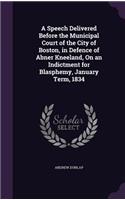 Speech Delivered Before the Municipal Court of the City of Boston, in Defence of Abner Kneeland, On an Indictment for Blasphemy, January Term, 1834
