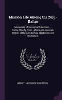 Mission Life Among the Zulu-Kafirs: Memorials of Henrietta Robertson ... Comp. Chiefly From Letters and Journals Written to the Late Bishop Mackenzie and His Sisters