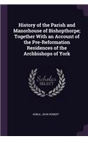 History of the Parish and Manorhouse of Bishopthorpe; Together With an Account of the Pre-Reformation Residences of the Archbishops of York