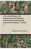 A Practical Treatise on Engineering and Building Foundations Including Sub-Aqueous Foundation - Volume I