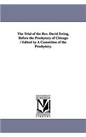 Trial of the Rev. David Swing, Before the Presbytery of Chicago / Edited by A Committee of the Presbytery.