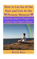 How to Let Go of the Past and Live in the Present Moment: Stopping Negative Thoughts to Achieve Your Heart's Desires.(English)