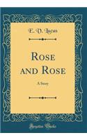 Rose and Rose: A Story (Classic Reprint)