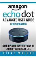 Amazon Echo Dot: Amazon Dot Advanced User Guide (2017 Updated): Step-by-Step Instructions to Enrich Your Smart Life! (Amazon Echo, Dot, Echo Dot, Amazon Echo User Ma