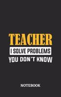 Teacher I Solve Problems You Don't Know Notebook
