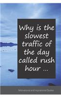 Why is the slowest traffic of the day called rush hour ...: Motivational, Inspirational and Uplifting Notebook / Journal / Diary - 6 x 9 inches (15,24 x 22,86 cm), 150 pages.