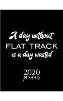 A Day Without Flat Track Is A Day Wasted 2020 Planner: Nice 2020 Calendar for Flat Track Fan - Christmas Gift Idea Flat Track Theme - Flat Track Lover Journal for 2020 - 120 pages 8.5x11 inches