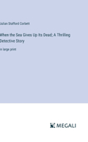 When the Sea Gives Up Its Dead; A Thrilling Detective Story