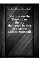 Lectures on the Darwinian Theory Delivered by the Late Arthur Milnes Marshall