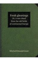 Fresh Gleanings Or, a New Sheaf from the Old Fields of Continental Europe