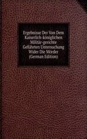 Ergebnisse Der Von Dem Kaiserlich-koniglichen Militar-gerichte Gefuhrten Untersuchung Wider Die Morder (German Edition)