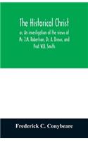 historical Christ, or, An investigation of the views of Mr. J.M. Robertson, Dr. A. Drews, and Prof. W.B. Smith