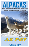 Alpacas as Pet: Alpaca. Alpacas as Pets. Alpaca book for care, costs, behavior, feeding, health, play and exercise