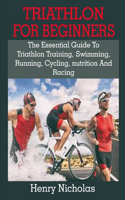 Triathlon For Beginners: Triathlon For Beginners: The Essential Guide To Triathlon Training, Swimming, Running, Cycling, nutrition And Racing