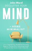 Declutter Your Mind + Home Minimalist: 2 in 1- Organize Your Mindset By Eliminating Negative Thinking While Overcoming Anxiety & Organize Your House to Live A Cozy Life