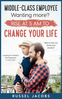 MIDDLE-CLASS EMPLOYEE Wanting More? Rise at 5am to CHANGE YOUR LIFE.: Longing for Freedom and Happiness in Your Life? Want to kick Out Stress and Anxiety?