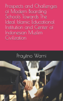 Prospects and Challenges of Modern Boarding Schools Towards The Ideal Islamic Educational Institution and Center of Indonesian Muslim Civilization