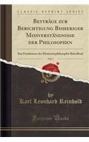 Beyträge Zur Berichtigung Bisheriger Missverständnisse Der Philosophen, Vol. 1: Das Fundament Der Elementarphilosophie Betreffend (Classic Reprint)(German)