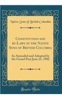 Constitution and by-Laws of the Native Sons of British Columbia: As Amended and Adopted by the Grand Post June 21, 1902 (Classic Reprint)