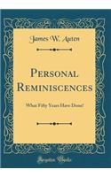 Personal Reminiscences: What Fifty Years Have Done! (Classic Reprint)