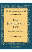 Eine JungfrÃ¤uliche Frau: Liebesdrama in Vier Acten (Classic Reprint): Liebesdrama in Vier Acten (Classic Reprint)