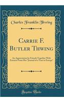 Carrie F. Butler Thwing: An Appreciation by Friends Together with Extracts from Her Journal of a Tour in Europe (Classic Reprint)