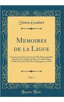 Memoires de la Ligue, Vol. 1: Contenant Les ï¿½venemens Les Plus Remarquables Depuis 1576, Jusqu'ï¿½ La Paix Accordï¿½e Entre Le Roi de France Et Le Roi d'Espagne, En 1598 (Classic Reprint)