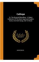 Calliope: Or, The Musical Miscellany: A Select Collection Of The Most Approved English, Scots, And Irish Songs, Set To Music