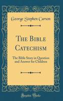 The Bible Catechism: The Bible Story in Question and Answer for Children (Classic Reprint)