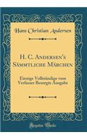 H. C. Andersen's Sämmtliche Märchen: Einzige Vollständige Vom Verfasser Besorgte Ausgabe (Classic Reprint)