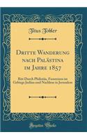 Dritte Wanderung Nach PalÃ¤stina Im Jahre 1857: Ritt Durch PhilistÃ¤a, Fussreisen Im Gebirge JudÃ¤as Und Nachlese in Jerusalem (Classic Reprint)