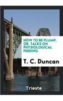 How to Be Plump, Or, Talks on Physiological Feeding