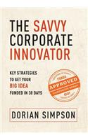 The Savvy Corporate Innovator: Key Strategies to Get Your Big Idea Funded in 30 Days